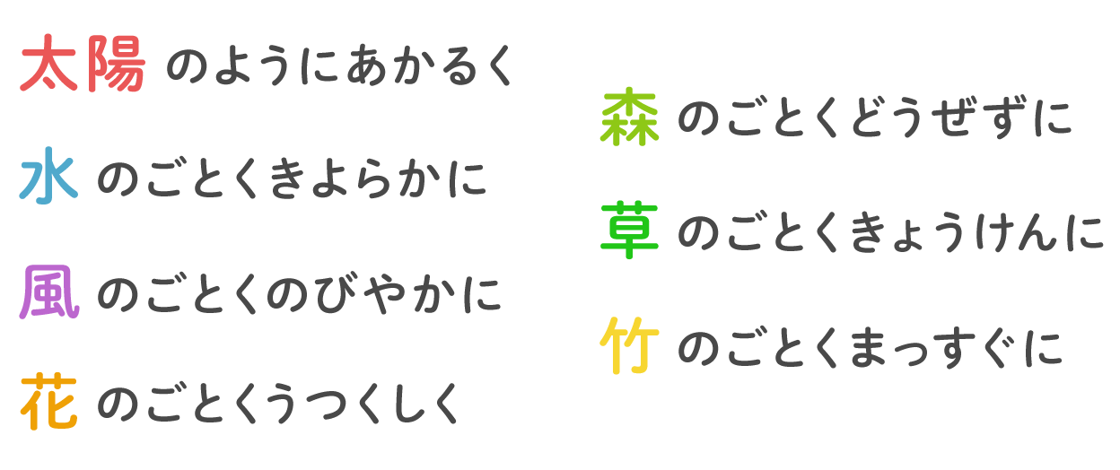 太陽のようにあかるく 水のごとくきよらかに 風のごとくのびやかに 花のごとくうつくしく 森のごとくどうぜずに 草のごとくきょうけんに 竹のごとくまっすぐに