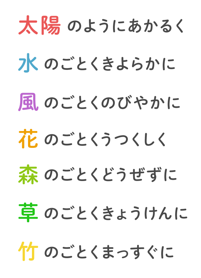 太陽のようにあかるく 水のごとくきよらかに 風のごとくのびやかに 花のごとくうつくしく 森のごとくどうぜずに 草のごとくきょうけんに 竹のごとくまっすぐに